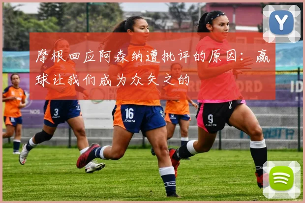 摩根回应阿森纳遭批评的原因：赢球让我们成为众矢之的