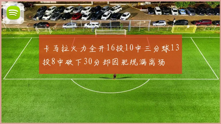 卡马拉火力全开16投10中三分球13投8中砍下30分却因犯规满离场