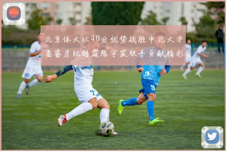 北京体大以40分优势战胜中北大学潘睿彦纪皓霆陈宇宸联手贡献精彩表现