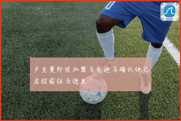 卢克曼即将加盟马竞迪马确认他已启程前往马德里