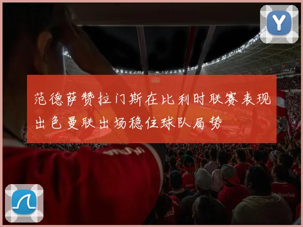 范德萨赞拉门斯在比利时联赛表现出色曼联出场稳住球队局势