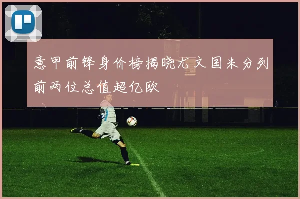 意甲前锋身价榜揭晓尤文国米分列前两位总值超亿欧