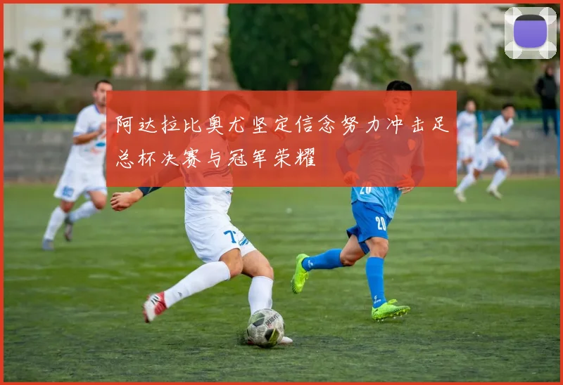 阿达拉比奥尤坚定信念努力冲击足总杯决赛与冠军荣耀