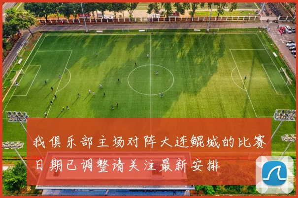 我俱乐部主场对阵大连鲲城的比赛日期已调整请关注最新安排