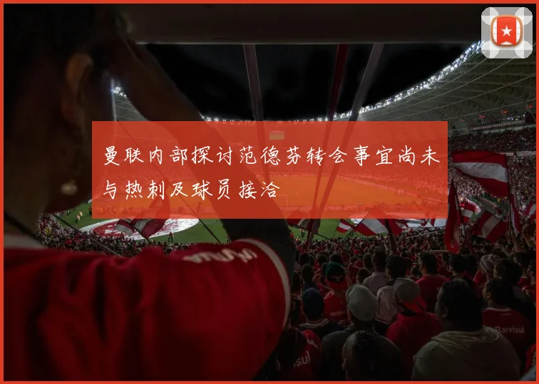 曼联内部探讨范德芬转会事宜尚未与热刺及球员接洽