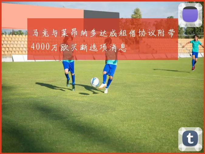 马竞与莱昂纳多达成租借协议附带4000万欧买断选项消息