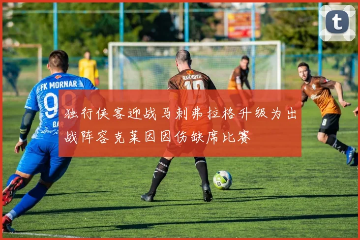 独行侠客迎战马刺弗拉格升级为出战阵容克莱因因伤缺席比赛
