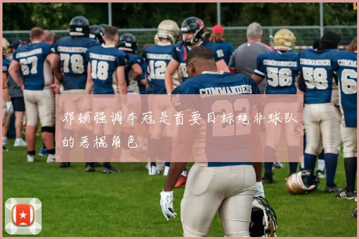 邓顿强调夺冠是首要目标绝非球队的恶棍角色