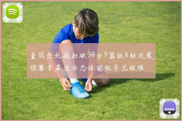 奎因生死战狂砍39分9篮板8助攻展现赛季最佳状态体能似乎无极限