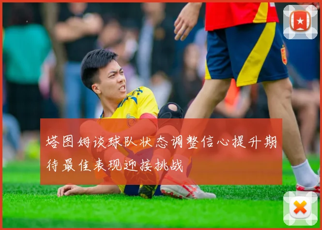 塔图姆谈球队状态调整信心提升期待最佳表现迎接挑战
