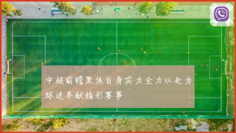 中超前瞻聚焦自身实力全力以赴为球迷奉献精彩赛事