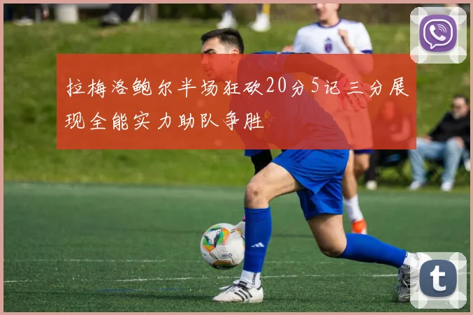 拉梅洛鲍尔半场狂砍20分5记三分展现全能实力助队争胜