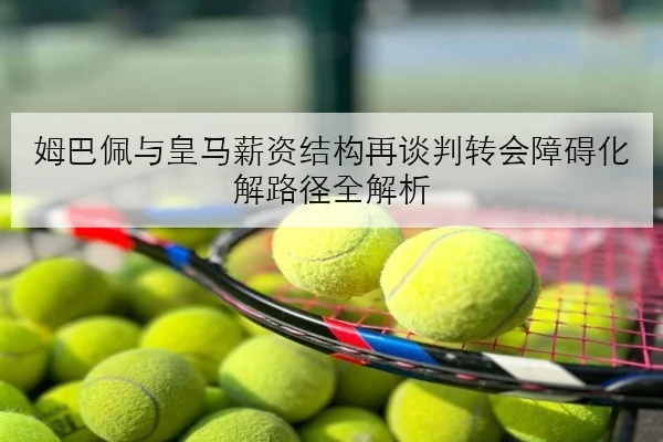 姆巴佩与皇马薪资结构再谈判转会障碍化解路径全解析